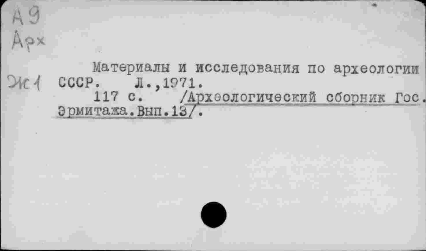 ﻿А У
А?*
Материалы и исследования по археологии СИП СССР. Л. ,1971.
117 с. /Археологический сборник Гос
Эрмитажа.Вып.13/.